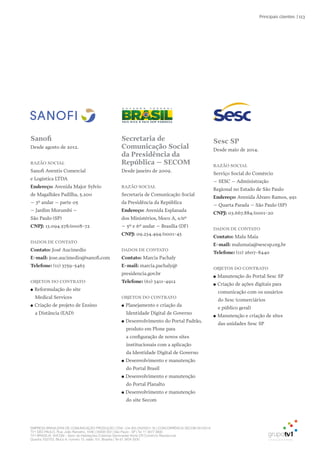 EMPRESA BRASILEIRA DE COMUNICAÇÃO PRODUÇÃO LTDA. | 04.405.242/0001-16 | CONCORRÊNCIA SECOM 001/2014
TV1 SÃO PAULO, Rua: João Ramalho, 1046 | 05008 002 | São Paulo - SP | Tel 11 3677 0800
TV1 BRASÍLIA, SHCGN – Setor de Habitações Coletivas Geminadas Norte CR Comércio Residencial
Quadra 702/703, Bloco A, número 13, salão 101, Brasília | Tel 61 3424 3500
| 113Principais clientes
Sanofi
Desde agosto de 2012.
Razão SoCial
Sanofi Aventis Comercial
e Logística LTDA
Endereço: Avenida Major Sylvio
de Magalhães Padilha, 5.200
– 3º andar – parte 05
– Jardim Morumbi –
São Paulo (SP)
CNPJ: 13.094.578/0008-72
DaDoS DE CoNtato
Contato: José Aucimedio
E-mail: jose.aucimedio@sanofi.com
telefone: (11) 3759-5463
obJEtoS Do CoNtRato
●● Reformulação do site
Medical Services
●● Criação de projeto de Ensino
a Distância (EAD)
Secretaria de
Comunicação Social
da Presidência da
República – SECoM
Desde janeiro de 2009.
Razão SoCial
Secretaria de Comunicação Social
da Presidência da República
Endereço: Avenida Esplanada
dos Ministérios, bloco A, s/nº
– 5º e 6º andar – Brasília (DF)
CNPJ: 09.234.494/0001-43
DaDoS DE CoNtato
Contato: Marcia Pachaly
E-mail: marcia.pachaly@
presidencia.gov.br
telefone: (61) 3411-4912
obJEtoS Do CoNtRato
●● Planejamento e criação da
Identidade Digital de Governo
●● Desenvolvimento do Portal Padrão,
produto em Plone para
a configuração de novos sites
institucionais com a aplicação
da Identidade Digital de Governo
●● Desenvolvimento e manutenção
do Portal Brasil
●● Desenvolvimento e manutenção
do Portal Planalto
●● Desenvolvimento e manutenção
do site Secom
Sesc SP
Desde maio de 2014.
Razão SoCial
Serviço Social do Comércio
– SESC – Administração
Regional no Estado de São Paulo
Endereço: Avenida Álvaro Ramos, 991
– Quarta Parada – São Paulo (SP)
CNPJ: 03.667.884/0001-20
DaDoS DE CoNtato
Contato: Malu Maia
E-mail: malumaia@sescsp.org.br
telefone: (11) 2607-8440
obJEtoS Do CoNtRato
●● Manutenção do Portal Sesc SP
●● Criação de ações digitais para
comunicação com os usuários
do Sesc (comerciários
e público geral)
●● Manutenção e criação de sites
das unidades Sesc SP
 
