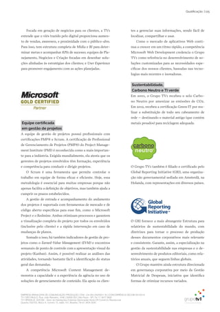 EMPRESA BRASILEIRA DE COMUNICAÇÃO PRODUÇÃO LTDA. | 04.405.242/0001-16 | CONCORRÊNCIA SECOM 001/2014
TV1 SÃO PAULO, Rua: João Ramalho, 1046 | 05008 002 | São Paulo - SP | Tel 11 3677 0800
TV1 BRASÍLIA, SHCGN – Setor de Habitações Coletivas Geminadas Norte CR Comércio Residencial
Quadra 702/703, Bloco A, número 13, salão 101, Brasília | Tel 61 3424 3500
| 115Qualificação
Focada em geração de negócios para os clientes, a TV1
entende que o viés trazido pelo digital proporciona aumen-
to de vendas, awareness, e proximidade com o público-alvo.
Para isso, tem estrutura completa de Mídia e BI para deter-
minar metas e acompanhar KPIs de sucesso; equipes de Pla-
nejamento, Negócios e Criação focadas em desenhar solu-
ções alinhadas às estratégias dos clientes; e User Experience
para promover engajamento com as ações planejadas.
Equipe certificada
em gestão de projetos
A equipe de gestão de projetos possui profissionais com
certificações PMP® e Scrum. A certificação de Profissional
de Gerenciamento de Projetos (PMP®) do Project Manage-
ment Institute (PMI) é reconhecida como a mais importan-
te para a indústria. Exigida mundialmente, ela atesta que os
gerentes de projetos envolvidos têm formação, experiência
e competência para conduzir e dirigir projetos.
O Scrum é uma ferramenta que permite controlar o
trabalho em equipe de forma eficaz e eficiente. Hoje, essa
metodologia é essencial para muitas empresas porque não
apenas facilita a definição de objetivos, mas também ajuda a
cumprir os prazos estabelecidos.
A gestão de entrada e acompanhamento do andamento
dos projetos é suportada com ferramentas de mercado e de
código aberto específicas para esse fim, como o Microsoft
Project e o Redmine. Ambas otimizam processos e garantem
a visualização completa do projeto por todos os envolvidos
(inclusive pelo cliente) e a rápida intervenção em caso de
mudanças de planos.
Somado a isso, há também indicadores de gestão de pro-
jetos como o Earned-Value Management (EVM) e encontros
semanais de ponto de controle com a apresentação visual do
projeto (Kanban). Assim, é possível realizar as análises das
atividades, tornando bastante fácil a identificação do status
geral das demandas.
A competência Microsoft Content Management de-
monstra a capacidade e a experiência da agência no uso de
soluções de gerenciamento de conteúdo. Ela apoia os clien-
O Grupo TV1 também é filiado e certificado pelo
Global Reporting Initiative (GRI), uma organiza-
ção não governamental sediada em Amsterdã, na
Holanda, com representações em diversos países.
tes a gerenciar suas informações, sendo fácil de
localizar, compartilhar e usar.
Como o mercado de aplicativos Web conti-
nua a crescer em um ritmo rápido, a competência
Microsoft Web Development credencia o Grupo
TV1 como referência no desenvolvimento de so-
luções customizadas para as necessidades espe-
cíficas dos nossos clientes, baseadas nas tecno-
logias mais recentes e inovadoras.
Sustentabilidade,
Carbono Neutro e TI verde
Em 2001, o Grupo TV1 recebeu o selo Carbo-
no Neutro por amenizar as emissões de CO2.
Em 2012, recebeu a certificação Green IT por rea-
lizar a substituição de todo seu cabeamento de
rede – destinando o material antigo (que contém
metais pesados) para reciclagem adequada.
O GRI fornece a mais abrangente Estrutura para
relatórios de sustentabilidade do mundo, com
diretrizes para tornar o processo de produção
desses documentos corporativos mais relevante
e consistente. Garante, assim, a especialização na
gestão da sustentabilidade nas empresas e o de-
senvolvimento de produtos editoriais, como rela-
tórios anuais, que seguem linhas globais.
O Grupo mantém ainda estrutura direcionada
em governança corporativa por meio da Gestão
Matricial de Despesas, iniciativa que identifica
formas de otimizar recursos variados.
 