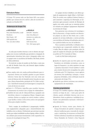 EMPRESA BRASILEIRA DE COMUNICAÇÃO PRODUÇÃO LTDA. | 04.405.242/0001-16 | CONCORRÊNCIA SECOM 001/2014
TV1 SÃO PAULO, Rua: João Ramalho, 1046 | 05008 002 | São Paulo - SP | Tel 11 3677 0800
TV1 BRASÍLIA, SHCGN – Setor de Habitações Coletivas Geminadas Norte CR Comércio Residencial
Quadra 702/703, Bloco A, número 13, salão 101, Brasília | Tel 61 3424 3500
118 | Estrutura física
Estrutura física
O Grupo TV1 possui sede em São Paulo (SP), com quatro
prédios que somam área de 5 mil m2
, além de escritório lo-
calizado em Brasília (DF).
Endereços do Grupo TV1
As salas para reuniões internas e com os clientes são equi-
padas com recursos multimídia que permitem a integração de
apresentações interativas, bem como a integração online com
as equipes entre os escritórios de Brasília e São Paulo, através
de videoconferência.
No total são 14 salas de reunião em São Paulo, e mais uma
na sede de Brasília. Entre elas, vale destacar alguns detalhes
sobre a sede paulista:
●● Duas amplas salas são usadas preferencialmente para re-
cepcionar clientes em reuniões grandes ou para eventos
internos: Gente Que Faz (batizada com esse nome por
conta da famosa série de branded content lançada em 1993
para o Banco Bamerindus, produção da TV1 Vídeo na épo-
ca); e Sala Brasil (nomeada em homenagem à conquista da
conta da Secom em 2009).
●● Outra é a TVÚnicos, específica para reuniões internas,
treinamentos ou eventos com a equipe de colaboradores.
●● Também há uma sala de videoconferência, equipada com
microfone, câmera e os programas Skype e hangouts para
contatar clientes ou equipes em outros estados e países,
o que facilita a rotina e evita certos custos com passagens
aéreas para simples reuniões.
Toda a equipe, do atendimento à programação, trabalha
com equipamentos adequados para o desenvolvimento dos
trabalhos com os clientes. Profissionais que precisam executar
tarefas que exijam mobilidade recebem laptops, tablets e telefo-
nes celulares para acessar remotamente a rede corporativa e os
recursos de tecnologia do Grupo TV1.
As equipes técnicas trabalham com última ge-
ração de equipamentos Apple (iMac) e Dell (Opti-
Plex). De acordo com a política Carbono Neutro, e
para aumentar a segurança da informação, as im-
pressoras agora possuem controle de liberação de
papéis com senha, sendo que os materiais podem
ser retirados em qualquer equipamento disponível
na estrutura do Grupo.
Para gerenciar essa estrutura de tecnologia e
fazê-la funcionar, o Grupo mantém um datacen-
ter próprio na sede em São Paulo com a confi-
guração de serviços dedicados e nuvem privada,
com servidores de backup virtualizados, para evi-
tar a perda de dados em caso de incidentes.
Para os projetos multimídia, é utilizada estru-
tura própria que compreende estúdios de vídeo
e áudio, ilhas de edição e pós-produção, além do
apoio de equipe de animação, que ficam sediados
no prédio da TV1 Conteúdo & Vídeo.
A sede em São Paulo ainda possui:
●● Quadra de esportes para uso livre pelos cola-
boradores em atividades recreativas, como os
jogos de basquete; e as aulas regulares de yoga
e ginástica funcional. O local também é usado
para ensaios técnicos de coreografias das ações
realizadas pela TV1 Experience, nossa agência
de eventos, live marketing e ativação, e outras
pequenas atividades, como celebração anual de
aniversário do Grupo TV1.
●● Academia que oferece estrutura com esteiras e
equipamentos de musculação.
Eventos proprietários
O Grupo TV1 também organiza e abriga diversos
eventos ao longo do ano – tanto para ações de
clientes, quanto atividades internas com os co-
laboradores. Entre as palestras e workshops já rea-
lizados com palestrantes nacionais e internacio-
nais, destacamos:
●● Agenda do Futuro, evento para clientes do
Grupo, formadores de opinião e imprensa, que
discute tendências para o mercado de comuni-
cação e marketing. Já trouxemos ao Brasil Don
Schultz (referência mundial em marketing), Biz
Stone (fundador do Twitter) e Don Tapscott
●● BRASÍLIA
SHCGN – Quadra
702/703, Bloco A
número 13, salão 101
Brasília – DF
CEP 70720-610
Tel .: (61) 3424-3500
●● SÃO PAULO
Rua João Ramalho, 1.046
Perdizes
São Paulo – SP
CEP 05008-002
Tel.: (11) 3677-0800
 