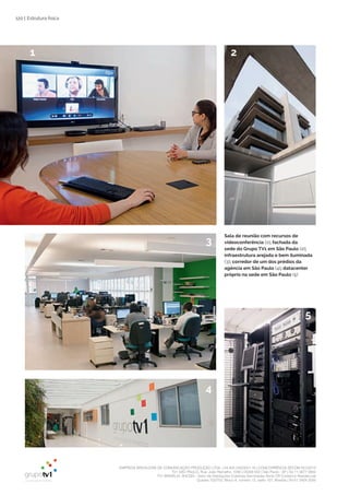 EMPRESA BRASILEIRA DE COMUNICAÇÃO PRODUÇÃO LTDA. | 04.405.242/0001-16 | CONCORRÊNCIA SECOM 001/2014
TV1 SÃO PAULO, Rua: João Ramalho, 1046 | 05008 002 | São Paulo - SP | Tel 11 3677 0800
TV1 BRASÍLIA, SHCGN – Setor de Habitações Coletivas Geminadas Norte CR Comércio Residencial
Quadra 702/703, Bloco A, número 13, salão 101, Brasília | Tel 61 3424 3500
120 |
Sala de reunião com recursos de
videoconferência (1); fachada da
sede do Grupo TV1 em São Paulo (2);
infraestrutura arejada e bem iluminada
(3); corredor de um dos prédios da
agência em São Paulo (4); datacenter
próprio na sede em São Paulo (5)
1
5
2
4
3
Estrutura física
 