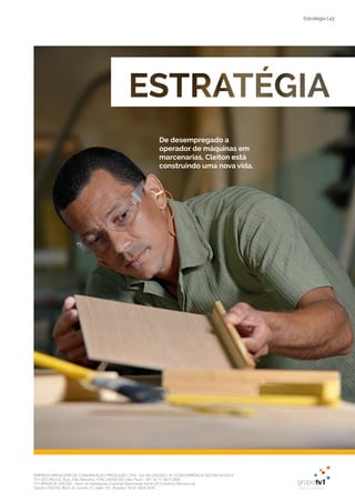 EMPRESA BRASILEIRA DE COMUNICAÇÃO PRODUÇÃO LTDA. | 04.405.242/0001-16 | CONCORRÊNCIA SECOM 001/2014
TV1 SÃO PAULO, Rua: João Ramalho, 1046 | 05008 002 | São Paulo - SP | Tel 11 3677 0800
TV1 BRASÍLIA, SHCGN – Setor de Habitações Coletivas Geminadas Norte CR Comércio Residencial
Quadra 702/703, Bloco A, número 13, salão 101, Brasília | Tel 61 3424 3500
Estratégia | 43
De desempregado a
operador de máquinas em
marcenarias, Cleiton está
construindo uma nova vida.
 