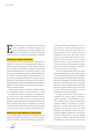 EMPRESA BRASILEIRA DE COMUNICAÇÃO PRODUÇÃO LTDA. | 04.405.242/0001-16 | CONCORRÊNCIA SECOM 001/2014
TV1 SÃO PAULO, Rua: João Ramalho, 1046 | 05008 002 | São Paulo - SP | Tel 11 3677 0800
TV1 BRASÍLIA, SHCGN – Setor de Habitações Coletivas Geminadas Norte CR Comércio Residencial
Quadra 702/703, Bloco A, número 13, salão 101, Brasília | Tel 61 3424 3500
44 | Estratégia
E
sta Estratégia para o Pronatec surge não apenas
como consequência das análises dispostas nos
capítulos Mapeamento da presença digital e Diag-
nóstico mas também da avaliação holística das
melhores práticas de comunicação digital para os brasileiros.
Dimensão e natureza do Pronatec
Como instrumento de desenvolvimento dos potenciais de cada
indivíduo, a educação é um dos pressupostos da cidadania, o
caminho para a inclusão de cada um, e de milhões de brasilei-
ros, nas conquistas da civilização. Constitui, ao mesmo tempo,
a alavanca indispensável para o crescimento econômico, a fim
de que se possa continuar avançando em direção a índices cada
vez melhores de desenvolvimento humano, garantindo a to-
dos uma vida mais digna, pela inserção na economia formal e
produtiva. Por isso, a dimensão do Pronatec vai muito além da
universalização do ensino técnico. Enquanto política pública, o
programa é fundamental para o desenvolvimento social, eco-
nômico e humano do Brasil.
Quanto maior o grau de instrução do cidadão, melhores
são os indicadores sociais e mais rica tende a ser a nação
– não apenas por atender as demandas do mercado inter-
no, mas por tornar o país competitivo também no cenário
internacional. Nas nações mais ricas, em média, 50% dos
estudantes optam pela educação profissional. No Japão, 55%
deles realizaram ensino técnico, na Alemanha, 52%, França e
Coreia do Sul, 41%. No Brasil este indicador estava em 6,6%
em 2012, segundo o Mapa do Trabalho Industrial, do Senai.
Potência dos meios digitais de comunicação
A comunicação digital é um dos fatores fundamentais para
ampliar a participação de brasileiros em cursos técnicos e
profissionalizantes, conforme detalhado no Levantamen-
to de potencialidades do Diagnóstico. A inter-
net subverteu as relações de comunicação tí-
picas dos meios tradicionais como rádio, TV e
jornais impressos. De um canal de emissão de
mensagens de mão única, de um para muitos,
passamos a um modelo mais interativo e parti-
cipativo, de todos para todos. A partir das pla-
taformas digitais, as pessoas deixaram de ser
receptoras passivas de informação, passando a
atuar como produtoras e difusoras, coprotago-
nistas no processo de comunicação.
Como diz o filósofo francês Pierre Lévy, um dos
mais renomados pensadores da era digital, trata-se
de um“novo espaço de comunicação,de sociabilida-
de, de organização e de transação mas também novo
mercado da informação e do conhecimento”(LÉVY,
Pierre. Cibercultura. Editora 34, 1999). A união entre
informática e telecomunicações gerou novas formas
de pensar e conviver, universo no qual escrever, ler,
ver, ouvir e aprender são processos cada vez mais
integrados por tecnologias avançadas.
O caráter inerentemente democratizante e
colaborativo da internet confere à plataforma
digital do Pronatec a possibilidade do encon-
tro e do diálogo entre os agentes envolvidos na
constante evolução do programa. Na prática,
digitalizar os processos governamentais de co-
municação toma por base a adoção das novas
tecnologias para aprimorar os processos de ad-
ministração pública, amplificando a participação
em redes colaborativas de todos que desejam
participar da reflexão sobre políticas públicas.
A tecnologia cria novas formas de comunicação,
 