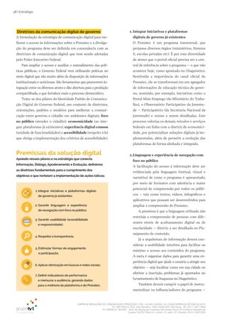EMPRESA BRASILEIRA DE COMUNICAÇÃO PRODUÇÃO LTDA. | 04.405.242/0001-16 | CONCORRÊNCIA SECOM 001/2014
TV1 SÃO PAULO, Rua: João Ramalho, 1046 | 05008 002 | São Paulo - SP | Tel 11 3677 0800
TV1 BRASÍLIA, SHCGN – Setor de Habitações Coletivas Geminadas Norte CR Comércio Residencial
Quadra 702/703, Bloco A, número 13, salão 101, Brasília | Tel 61 3424 3500
48 | Estratégia
Diretrizes da comunicação digital de governo
A formulação da estratégia de comunicação digital para me-
lhorar o acesso às informações sobre o Pronatec e a divulga-
ção do programa deve ser definida em consonância com as
diretrizes de comunicação digital que vem sendo adotadas
pelo Poder Executivo Federal.
Para ampliar o acesso e auxiliar o entendimento das polí-
ticas públicas, o Governo Federal vem utilizando práticas no
meio digital que vão muito além da disposição de informações
institucionais e noticiosas. São ferramentas que promovem in-
tegração entre os diversos atores e dão abertura para a produção
compartilhada, o que fortalece mais o processo democrático.
Trata-se dos pilares da Identidade Padrão de Comunica-
ção Digital do Governo Federal, um conjunto de diretrizes,
orientações, padrões e modelos para melhorar a comuni-
cação entre governo e cidadão em ambientes digitais: foco
no público (atender o cidadão); economicidade (ao inte-
grar plataformas já existentes); experiência digital comum
(unidade de funcionalidades) e acessibilidade (respeito à lei
que obriga a implementação dos critérios de acessibilidade).
1. Integrar iniciativas e plataformas
digitais de governo já existentes
O Pronatec é um programa transversal, que
perpassa diversos órgãos (ministérios, Sistema
S, escolas privadas etc). É por esta diversidade
de atores que o portal oficial precisa ser a cen-
tral de referência sobre o programa – o que não
acontece hoje, como apontado no Diagnóstico.
Restituída a importância do canal oficial do
Pronatec, ele se transformará em um agregador
de informações de educação técnica do gover-
no, reunindo, por exemplo, iniciativas como o
Portal Mais Emprego (do Ministério do Traba-
lho), o Observatório Participativo da Juventu-
de – Participatório (da Secretaria Nacional da
Juventude) e outras a serem detalhadas. Este
processo valoriza os demais veículos e serviços
federais em linha com a diretriz de economici-
dade, por potencializar soluções digitais já im-
plementadas, além de permitir a evolução das
plataformas de forma alinhada e integrada.
2.Linguagem e experiência de navegação com
foco no público
A facilitação do acesso à informação deve ser
evidenciada pela linguagem (textual, visual e
narrativa) de como o programa é apresentado,
por meio de formatos com aderência e maior
potencial de compreensão por todos os públi-
cos – tais como textos, vídeos, infográficos e
aplicativos que possam ser desenvolvidos para
ampliar a compreensão do Pronatec.
A premissa é que a linguagem utilizada não
restrinja a compreensão de pessoas com dife-
rentes níveis de aculturamento digital ou de
escolaridade – diretriz a ser detalhada no Pla-
nejamento de conteúdo.
Já a arquitetura de informação deverá con-
siderar a usabilidade intuitiva para facilitar ao
máximo o acesso aos conteúdos do programa.
A meta é organizar dados para garantir uma ex-
periência digital que ajude o usuário a atingir seu
objetivo – seja localizar curso em sua cidade ou
efetivar a inscrição, problemas já apontados no
Levantamento de fraquezas no Diagnóstico.
Também deverá cumprir o papel de instru-
mentalizar os influenciadores do programa –
1. Integrar iniciativas e plataformas digitais
de governo já existentes;
2. Garantir linguagem e experiência
de navegação com foco no público;
3. Garantir usabilidade (acessibilidade
e responsividade);
4. Respeitara transparência;
5. Estimular formas de engajamento
e participação;
6. Aplicarotimização em buscas e redes sociais;
7. Definir indicadores de performance
e mensurar a audiência, gerando dados
para a melhoria da plataforma e do Pronatec.
Premissas da solução digital
Apoiado nesses pilares e na estratégia que conecta
Informação, Diálogo, Apoderamento e Evolução, definimos
as diretrizes fundamentais para o cumprimento dos
objetivos e que norteiam a implementação de ações táticas:
 