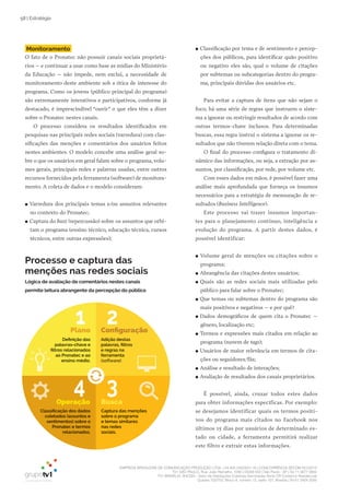 EMPRESA BRASILEIRA DE COMUNICAÇÃO PRODUÇÃO LTDA. | 04.405.242/0001-16 | CONCORRÊNCIA SECOM 001/2014
TV1 SÃO PAULO, Rua: João Ramalho, 1046 | 05008 002 | São Paulo - SP | Tel 11 3677 0800
TV1 BRASÍLIA, SHCGN – Setor de Habitações Coletivas Geminadas Norte CR Comércio Residencial
Quadra 702/703, Bloco A, número 13, salão 101, Brasília | Tel 61 3424 3500
58 | Estratégia
Deﬁnição das
palavras-chave e
ﬁltros relacionados
ao Pronatec e ao
ensino médio.
Adição destas
palavras, ﬁltros
e regras na
ferramenta
Captura das menções
sobre o programa
e temas similares
nas redes
sociais.
Classiﬁcação dos dados
coletados (assuntos e
sentimentos) sobre o
Pronatec e termos
relacionados.
1 2
34
Plano Conﬁguração
BuscaOperação
(software).
Monitoramento
O fato de o Pronatec não possuir canais sociais proprietá-
rios – e continuar a usar como base as mídias do Ministério
da Educação – não impede, nem exclui, a necessidade de
monitoramento deste ambiente sob a ótica de interesse do
programa. Como os jovens (público principal do programa)
são extremamente interativos e participativos, conforme já
destacado, é imprescindível “ouvir” o que eles têm a dizer
sobre o Pronatec nestes canais.
O processo considera os resultados identificados em
pesquisas nas principais redes sociais (varredura) com clas-
sificações das menções e comentários dos usuários feitos
nestes ambientes. O modelo concebe uma análise geral so-
bre o que os usuários em geral falam sobre o programa, volu-
mes gerais, principais redes e palavras usadas, entre outros
recursos fornecidos pela ferramenta (software) de monitora-
mento. A coleta de dados e o modelo consideram:
●● Varredura dos principais temas e/ou assuntos relevantes
no contexto do Pronatec;
●● Captura do buzz (repercussão) sobre os assuntos que orbi-
tam o programa (ensino técnico, educação técnica, cursos
técnicos, entre outras expressões);
Processo e captura das
menções nas redes sociais
●● Classificação por tema e de sentimento e percep-
ções dos públicos, para identificar quão positivo
ou negativo eles são, qual o volume de citações
por subtemas ou subcategorias dentro do progra-
ma, principais dúvidas dos usuários etc.
Para evitar a captura de itens que não sejam o
foco, há uma série de regras que instruem o siste-
ma a ignorar ou restringir resultados de acordo com
outras termos-chave inclusos. Para determinadas
buscas, essa regra instrui o sistema a ignorar os re-
sultados que não tiverem relação direta com o tema.
O final do processo configura o tratamento di-
nâmico das informações, ou seja, a extração por as-
suntos, por classificação, por rede, por volume etc.
Com esses dados em mãos, é possível fazer uma
análise mais aprofundada que forneça os insumos
necessários para a estratégia de mensuração de re-
sultados (Business Intelligence).
Este processo vai trazer insumos importan-
tes para o planejamento contínuo, inteligência e
evolução do programa. A partir destes dados, é
possível identificar:
●● Volume geral de menções ou citações sobre o
programa;
●● Abrangência das citações destes usuários;
●● Quais são as redes sociais mais utilizadas pelo
público para falar sobre o Pronatec;
●● Que temas ou subtemas dentro do programa são
mais positivos e negativos – e por quê?
●● Dados demográficos de quem cita o Pronatec –
gênero, localização etc;
●● Termos e expressões mais citados em relação ao
programa (nuvem de tags);
●● Usuários de maior relevância em termos de cita-
ções ou seguidores/fãs;
●● Análise e resultado de interações;
●● Avaliação de resultados dos canais proprietários.
É possível, ainda, cruzar todos estes dados
para obter informações específicas. Por exemplo:
se desejamos identificar quais os termos positi-
vos do programa mais citados no Facebook nos
últimos 15 dias por usuários de determinado es-
tado ou cidade, a ferramenta permitirá realizar
este filtro e extrair estas informações.
Lógica de avaliação de comentários nestes canais
permite leitura abrangente da percepção do público
 