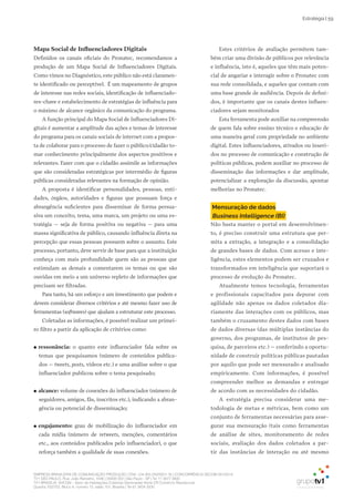 EMPRESA BRASILEIRA DE COMUNICAÇÃO PRODUÇÃO LTDA. | 04.405.242/0001-16 | CONCORRÊNCIA SECOM 001/2014
TV1 SÃO PAULO, Rua: João Ramalho, 1046 | 05008 002 | São Paulo - SP | Tel 11 3677 0800
TV1 BRASÍLIA, SHCGN – Setor de Habitações Coletivas Geminadas Norte CR Comércio Residencial
Quadra 702/703, Bloco A, número 13, salão 101, Brasília | Tel 61 3424 3500
Estratégia | 59
Mapa Social de Influenciadores Digitais
Definidos os canais oficiais do Pronatec, recomendamos a
produção de um Mapa Social de Influenciadores Digitais.
Como vimos no Diagnóstico, este público não está claramen-
te identificado ou perceptível. É um mapeamento de grupos
de interesse nas redes sociais, identificação de influenciado-
res-chave e estabelecimento de estratégias de influência para
o máximo de alcance orgânico da comunicação do programa.
A função principal do Mapa Social de Influenciadores Di-
gitais é aumentar a amplitude das ações e temas de interesse
do programa para os canais sociais de internet com a propos-
ta de colaborar para o processo de fazer o público/cidadão to-
mar conhecimento principalmente dos aspectos positivos e
relevantes. Fazer com que o cidadão assimile as informações
que são consideradas estratégicas por intermédio de figuras
públicas consideradas relevantes na formação de opinião.
A proposta é identificar personalidades, pessoas, enti-
dades, órgãos, autoridades e figuras que possuam força e
abrangência suficientes para disseminar de forma persua-
siva um conceito, tema, uma marca, um projeto ou uma es-
tratégia – seja de forma positiva ou negativa – para uma
massa significativa de público, causando influência direta na
percepção que essas pessoas possuem sobre o assunto. Este
processo, portanto, deve servir de base para que a instituição
conheça com mais profundidade quem são as pessoas que
estimulam as demais a comentarem os temas ou que são
ouvidas em meio a um universo repleto de informações que
precisam ser filtradas.
Para tanto, há um esforço e um investimento que podem e
devem considerar diversos critérios e até mesmo fazer uso de
ferramentas (softwares) que ajudam a estruturar este processo.
Coletadas as informações, é possível realizar um primei-
ro filtro a partir da aplicação de critérios como:
●● ressonância: o quanto este influenciador fala sobre os
temas que pesquisamos (número de conteúdos publica-
dos – tweets, posts, vídeos etc.) e uma análise sobre o que
influenciador publicou sobre o tema pesquisado;
●● alcance: volume de conexões do influenciador (número de
seguidores, amigos, fãs, inscritos etc.), indicando a abran-
gência ou potencial de disseminação;
●● engajamento: grau de mobilização do influenciador em
cada mídia (número de retweets, menções, comentários
etc., aos conteúdos publicados pelo influenciador), o que
reforça também a qualidade de suas conexões.
Estes critérios de avaliação permitem tam-
bém criar uma divisão de públicos por relevância
e influência, isto é, aqueles que têm mais poten-
cial de angariar e interagir sobre o Pronatec com
sua rede consolidada, e aqueles que contam com
uma base grande de audiência. Depois de defini-
dos, é importante que os canais destes influen-
ciadores sejam monitorados
Esta ferramenta pode auxiliar na compreensão
de quem fala sobre ensino técnico e educação de
uma maneira geral com propriedade no ambiente
digital. Estes influenciadores, ativados ou inseri-
dos no processo de comunicação e construção de
políticas públicas, podem auxiliar no processo de
disseminação das informações e dar amplitude,
potencializar a exploração da discussão, apontar
melhorias no Pronatec.
Mensuração de dados
Business Intelligence (BI)
Não basta manter o portal em desenvolvimen-
to, é preciso construir uma estrutura que per-
mita a extração, a integração e a consolidação
de grandes bases de dados. Com acesso e inte-
ligência, estes elementos podem ser cruzados e
transformados em inteligência que suportará o
processo de evolução do Pronatec.
Atualmente temos tecnologia, ferramentas
e profissionais capacitados para depurar com
agilidade não apenas os dados coletados dia-
riamente das interações com os públicos, mas
também o cruzamento destes dados com bases
de dados diversas (das múltiplas instâncias do
governo, dos programas, de institutos de pes-
quisa, de parceiros etc.) – conferindo a oportu-
nidade de construir políticas públicas pautadas
por aquilo que pode ser mensurado e analisado
empiricamente. Com informações, é possível
compreender melhor as demandas e entregar
de acordo com as necessidades do cidadão.
A estratégia precisa considerar uma me-
todologia de metas e métricas, bem como um
conjunto de ferramentas necessárias para asse-
gurar sua mensuração (tais como ferramentas
de análise de sites, monitoramento de redes
sociais, avaliação dos dados coletados a par-
tir das instâncias de interação ou até mesmo
 