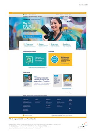 EMPRESA BRASILEIRA DE COMUNICAÇÃO PRODUÇÃO LTDA. | 04.405.242/0001-16 | CONCORRÊNCIA SECOM 001/2014
TV1 SÃO PAULO, Rua: João Ramalho, 1046 | 05008 002 | São Paulo - SP | Tel 11 3677 0800
TV1 BRASÍLIA, SHCGN – Setor de Habitações Coletivas Geminadas Norte CR Comércio Residencial
Quadra 702/703, Bloco A, número 13, salão 101, Brasília | Tel 61 3424 3500
Estratégia | 67
Tela da página inicial do novo Portal Pronatec
 