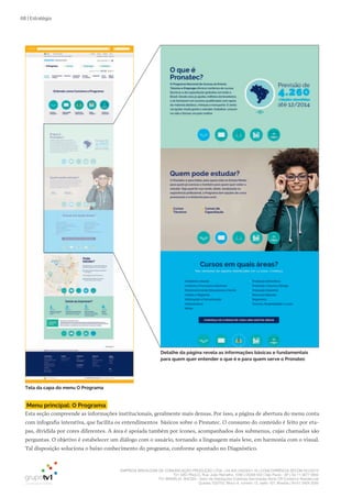 EMPRESA BRASILEIRA DE COMUNICAÇÃO PRODUÇÃO LTDA. | 04.405.242/0001-16 | CONCORRÊNCIA SECOM 001/2014
TV1 SÃO PAULO, Rua: João Ramalho, 1046 | 05008 002 | São Paulo - SP | Tel 11 3677 0800
TV1 BRASÍLIA, SHCGN – Setor de Habitações Coletivas Geminadas Norte CR Comércio Residencial
Quadra 702/703, Bloco A, número 13, salão 101, Brasília | Tel 61 3424 3500
68 | Estratégia
Menu principal: O Programa
Esta seção compreende as informações institucionais, geralmente mais densas. Por isso, a página de abertura do menu conta
com infografia interativa, que facilita os entendimentos básicos sobre o Pronatec. O consumo do conteúdo é feito por eta-
pas, dividida por cores diferentes. A área é apoiada também por ícones, acompanhados dos submenus, cujas chamadas são
perguntas. O objetivo é estabelecer um diálogo com o usuário, tornando a linguagem mais leve, em harmonia com o visual.
Tal disposição soluciona o baixo conhecimento do programa, conforme apontado no Diagnóstico.
Detalhe da página revela as informações båsicas e fundamentais
para quem quer entender o que é e para quem serve o Pronatec
Tela da capa do menu O Programa
 