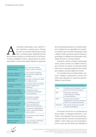 EMPRESA BRASILEIRA DE COMUNICAÇÃO PRODUÇÃO LTDA. | 04.405.242/0001-16 | CONCORRÊNCIA SECOM 001/2014
TV1 SÃO PAULO, Rua: João Ramalho, 1046 | 05008 002 | São Paulo - SP | Tel 11 3677 0800
TV1 BRASÍLIA, SHCGN – Setor de Habitações Coletivas Geminadas Norte CR Comércio Residencial
Quadra 702/703, Bloco A, número 13, salão 101, Brasília | Tel 61 3424 3500
74 | Planejamento de conteúdo
A
s diretrizes apresentadas neste capítulo vi-
sam concretizar a proposta para o Pronatec
por meio de um projeto editorial que norteará
todo o conteúdo gerado, independentemente
da sua natureza (noticiosa ou institucional) e do seu forma-
to (textos, infográficos, vídeos e tagueamentos), de modo a
potencializar a comunicação digital, seguindo as premissas:
São recomendações para que os conteúdos explo-
rem o máximo de suas capacidades nos respecti-
vos formatos para transmitir informações claras
e didáticas sobre o programa, além de estimular a
participação e o diálogo entre interessados, insti-
tuições de ensino e o Governo Federal.
Comunicar, orientar, estimular a participação
social e prestar serviços aos cidadãos interessa-
dos em iniciar ou retomar sua formação técnica
estão entre os principais propósitos dos veículos
que compõem a presença digital do Pronatec.
Os conteúdos devem ser diferenciados, cria-
tivos e empáticos, respeitando os recortes edi-
toriais mais adequados às respectivas potencia-
lidades de cada formato:
Critérios definidores dos formatos dos conteúdos
Texto Conteúdos para divulgação imediata,
com foco em serviços e notícias
Post Informações relevantes
e que estimulem o diálogo
e o relacionamento
Vídeo Assuntos que demandam
engajamento e impactos emocionais,
com foco no caráter testemunhal
Infográfico Alto volume de dados que exigem
o máximo de didatismo
Os formatos não devem ser reverberados de
forma isolada. A linguagem dominante é mul-
timídia, com integração entre eles quando pos-
sível, por meio dos recursos de incorporação de
códigos e links: vídeos que são incorporados a
textos e posts, que são fontes para infográficos,
Posicionar-se como a fonte
oficial e primária
Por meio de conteúdos
próprios sobre o Pronatec
Estimular o interesse
pelo ensino técnico
Com conteúdo engajador,
convocando o público para
o debate
Democratizar as
informações
Ao cobrir o Pronatec em todas
as regiões do país
Contemplar conteúdos
acessíveis
Atendendo todos os cidadãos,
inclusive aqueles com
deficiência
Amparar a diversidade
étnica, cultural, sexual e
de gênero dos brasileiros
Divulgando todas as
modalidades do Pronatec,
sem preconceitos
Garantir transparência às
ações do programa
Ao atualizar e divulgar
números e balanços
Integrar canais oficiais
do Governo Federal
Via referências a esses
canais, aumentando a
reputação entre parceiros
Atualização célere
e frequente
Para garantir credibilidade e
manter a velocidade exigida
pelos usuários
Atuar no esclarecimento
de dúvidas dos usuários
Por meio de respostas rápidas
e objetivas
Oferecer e orientar
sobre serviços
Com conteúdos orientadores,
utilitários e didáticos
 