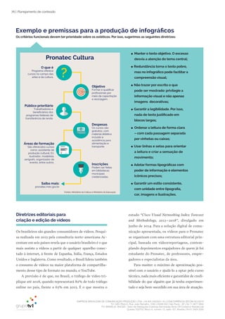 EMPRESA BRASILEIRA DE COMUNICAÇÃO PRODUÇÃO LTDA. | 04.405.242/0001-16 | CONCORRÊNCIA SECOM 001/2014
TV1 SÃO PAULO, Rua: João Ramalho, 1046 | 05008 002 | São Paulo - SP | Tel 11 3677 0800
TV1 BRASÍLIA, SHCGN – Setor de Habitações Coletivas Geminadas Norte CR Comércio Residencial
Quadra 702/703, Bloco A, número 13, salão 101, Brasília | Tel 61 3424 3500
76 | Planejamento de conteúdo
Exemplo e premissas para a produção de infográficos
Os critérios funcionais devem ter prioridade sobre os estéticos. Por isso, sugerimos as seguintes diretrizes:
●● Manter o texto objetivo. O excesso
desvia a atenção do tema central;
●● Redundância torna o texto pobre,
mas no infográfico pode facilitar a
compreensão visual;
●● Não trazer por escrito o que
pode ser mostrado: privilegie a
informação visual e não apenas
imagens decorativas;
●● Garantir a legibilidade. Por isso,
nada de texto justificado em
blocos largos;
●● Ordenar a leitura de forma clara
– com cada passagem separada
por vinhetas ou caixas;
●● Usar linhas e setas para orientar
a leitura e criar a sensação de
movimento;
●● Adotar formas tipográficas com
poder de informação e elementos
icônicos precisos;
●● Garantir um estilo consistente,
com unidade entre tipografia,
cor, imagens e ilustrações.
Pronatec Cultura
Saiba mais:
pronatec.mec.gov.br
O que é
Programa oferece
cursos no campo das
artes e da cultura.
Objetivo
Formar e qualiﬁcar
proﬁssionais por
meio de capacitação
e reciclagem.
Público prioritário
Trabalhadores e
beneﬁciários dos
programas federais de
transferência de renda.
Despesas
Os cursos são
gratuitos, com
material didático
incluído e
assistência para
alimentação e
transporte.
Áreas de formação
São oferecidos cursos
como: assistente de
produção cultural, DJ,
ilustrador, modelista,
serígrafo, organizador de
evento, entre outros.
Inscrições
Podem ser feitas
em bibliotecas
municipais
credenciadas.
Fontes: Ministério da Cultura e Ministério da Educação
Conteúdo completo em HTML
Diretrizes editoriais para
criação e edição de vídeos
Os brasileiros são grandes consumidores de vídeos. Pesqui-
sa realizada em 2013 pela consultoria norte-americana Ac-
centure em seis países revela que o usuário brasileiro é o que
mais assiste a vídeos a partir de qualquer aparelho conec-
tado à internet, à frente de Espanha, Itália, França, Estados
Unidos e Inglaterra. Como resultado, o Brasil lidera também
o consumo de vídeos na maior plataforma de compartilha-
mento desse tipo de formato no mundo, o YouTube.
A previsão é de que, no Brasil, o tráfego de vídeo tri-
plique até 2018, quando representará 82% de todo tráfego
online no país, frente a 63% em 2013. É o que mostra o
estudo “Cisco Visual Networking Index: Forecast
and Methodology, 2013–2018”, divulgado em
junho de 2014. Para a solução digital de comu-
nicação apresentada, os vídeos para o Pronatec
se organizam com uma estrutura editorial prin-
cipal, baseada em videorreportagens, contem-
plando depoimentos engajadores de quem já foi
estudante do Pronatec, de professores, empre-
gadores e especialistas da área.
Para manter o máximo de aproximação pos-
sível com o usuário e ajudá-lo a optar pelo curso
técnico, nada mais eficiente e garantidor de credi-
bilidade do que alguém que já tenha experimen-
tado e seja bem-sucedido em sua área de atuação.
 