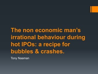 The non economic man’s
irrational behaviour during
hot IPOs: a recipe for
bubbles & crashes.
Tony Naaman
 