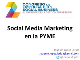 Social Media Marketing
       en la PYME
                     Joaquín López Lérida
          Joaquin.lopez.lerida@gmail.com
                           @joaquinlopezl
 