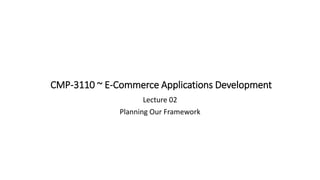 CMP-3110 ~ E-Commerce Applications Development
Lecture 02
Planning Our Framework
 