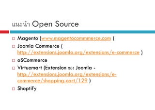 Open Source
Magento (www.magentocommmerce.com )
Joomla Commerce (
http://extensions.joomla.org/extensions/e-commerce )
oSCommerce
Virtuemart (Extension
Joomla http://extensions.joomla.org/extensions/ecommerce/shopping-cart/129 )
Shoptify

 