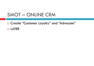 SMOT – ONLINE CRM
Create “Customer Loyalty” and “Advocate”
LATER

 