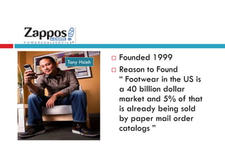 Tony Hsieh

Founded 1999
Reason to Found
“ Footwear in the US is
a 40 billion dollar
market and 5% of that
is already being sold
by paper mail order
catalogs ”

 