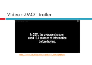 Video : ZMOT trailer

http://www.youtube.com/watch?v=UmM9qfzfzhw

 