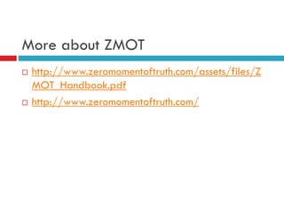 More about ZMOT
http://www.zeromomentoftruth.com/assets/files/Z
MOT_Handbook.pdf
http://www.zeromomentoftruth.com/

 