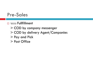 Pre-Sales
Fullfillment
> COD by company messenger
> COD by delivery Agent/Companies
> Pay and Pick
> Post Office

 