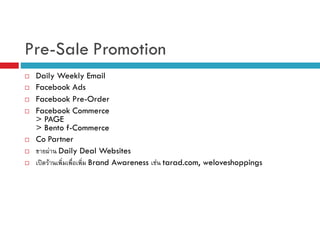 Pre-Sale Promotion
Daily Weekly Email
Facebook Ads
Facebook Pre-Order
Facebook Commerce
> PAGE
> Bento f-Commerce
Co Partner
F Daily Deal Websites
ʽ F
Brand Awareness F tarad.com, weloveshoppings

 