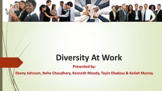 Diversity At Work
Presented by:
Ebony Johnson, Neha Choudhary, Kenneth Moody, Toyin Oladosu & Keilah Murray
 