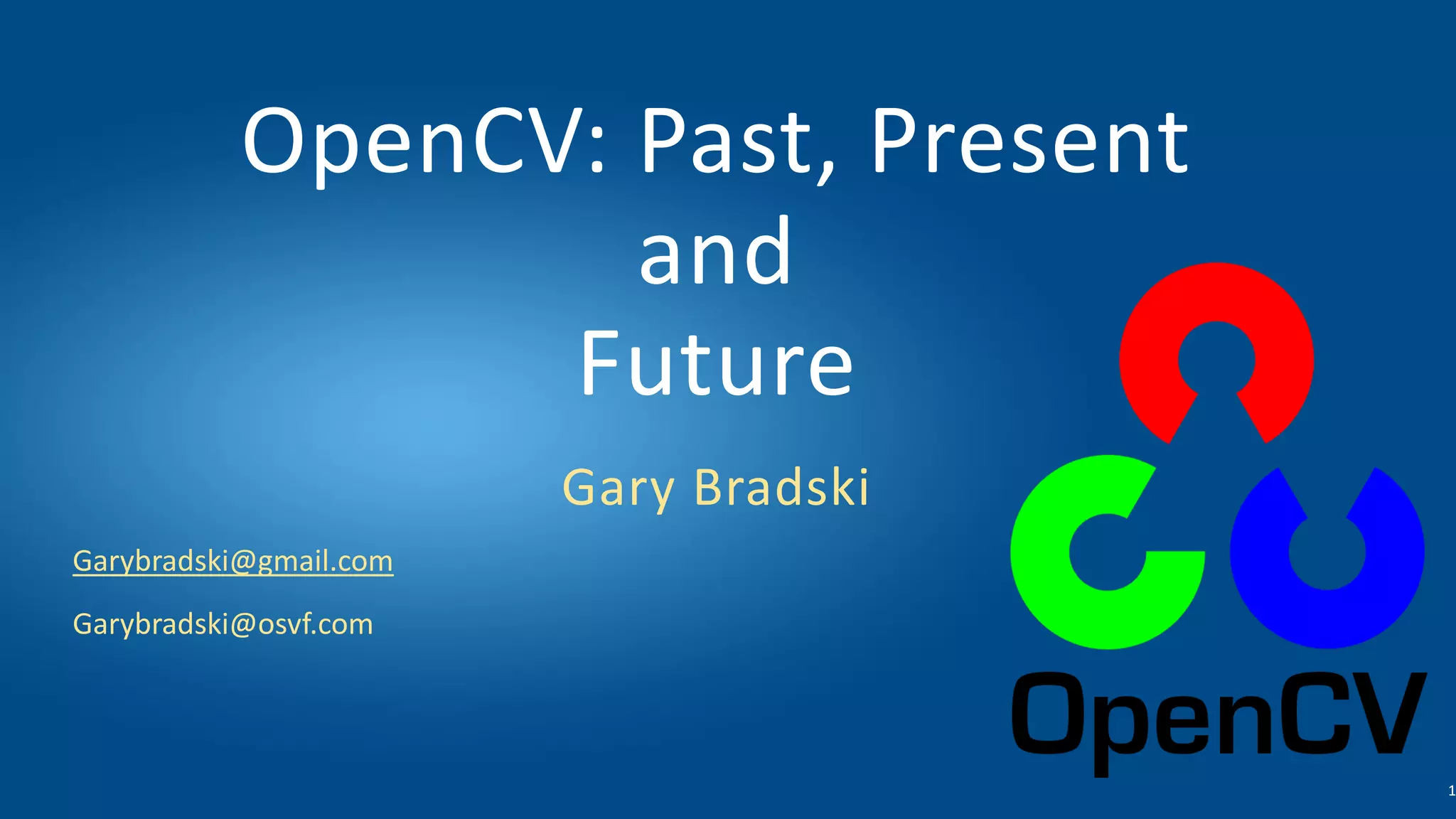 Garybradski@gmail.com
Garybradski@osvf.com
OpenCV: Past, Present
and
Future
Gary Bradski
1
 