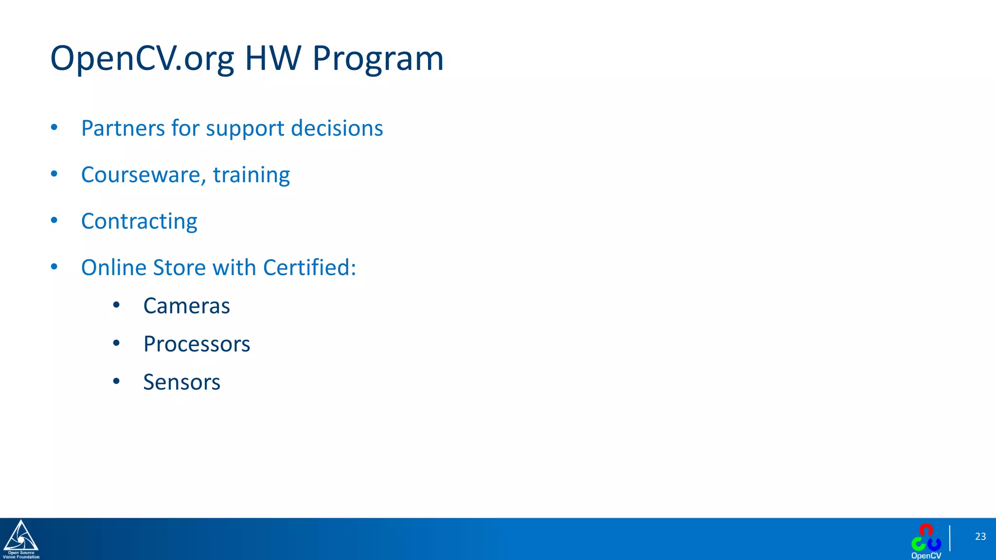 23
OpenCV.org HW Program
• Partners for support decisions
• Courseware, training
• Contracting
• Online Store with Certified:
• Cameras
• Processors
• Sensors
 