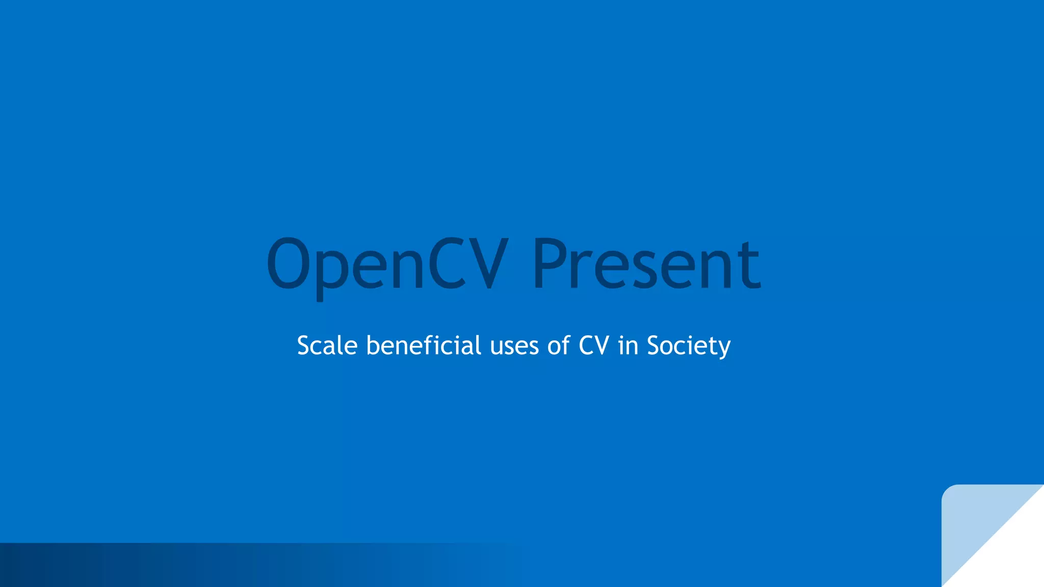 OpenCV Present
Scale beneficial uses of CV in Society
 