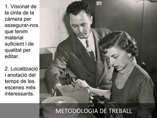 METODOLOGIA DE TREBALL
1. Visionat de
la cinta de la
càmera per
assegurar-nos
que tenim
material
suficient i de
qualitat per
editar.
2. Localització
i anotació del
temps de les
escenes més
interessants.
 