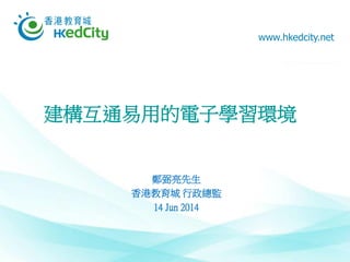 www.hkedcity.net
建構互通易用的電子學習環境
鄭弼亮先生
香港教育城 行政總監
14 Jun 2014
 