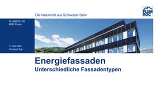 Die Naturkraft aus Schweizer Stein
FLUMROC AG
8890 Flums
Energiefassaden
11. Mai 2022
Christoph Egli
Unterschiedliche Fassadentypen
 