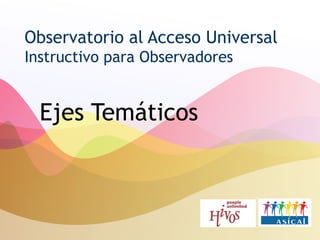 Observatorio al Acceso Universal Instructivo para Observadores Ejes Temáticos 