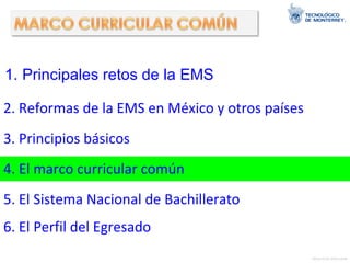Principales retos de la EMS 2. Reformas de la EMS en México y otros países 3. Principios básicos 4. El marco curricular común 5. El Sistema Nacional de Bachillerato 6. El Perfil del Egresado 