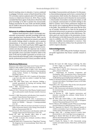 27Revista da Biologia (2016) 15(1)
ib.usp.br/revista
knowledge of neuroscientists and educators. For this purpo-
se, these professional groups need to have a common basis of
communication which involves the obtainment of scientific
knowledge by educators and of education by neuroscientists,
a critical analysis of journalists covering such matters, as well
as an adequate communication of scientific findings in this
field by scientists. Each of these professional categories has
their specific role in explaining effective learning techniques
to the public. They should also be made aware that the mere
use of scientific information as a basis for the proposal of
educational advancement can generate an interpretation bias
that makes people tend to believe in their effectiveness. The-
refore, great care must be taken in the presentation of scien-
tific information in this field, because the mention of science
raises its credibility, even if the scientific facts presented are
irrelevant, simplified, decontextualized or incorrect. Only
interventions with proven evidence have the potential to be
useful to improve education.
Acknowledgements
To CAPES, AFIP, CNPq and the Fundação Araucaria,
non-profit organizations that finance scientific research in
Brazil.
ferred to teaching science to educators. A survey conducted
in pedagogy University courses in Brazil showed that of the
352 curriculum matrices analyzed, only 6.25% included neu-
roscience or related areas (Grossi et al., 2014). Thus, it can be
concluded that future agents of education in Brazil have little
prior knowledge to be able to question the neuroscientific
findings presented by the mass media and should probably
also be unable to discuss the advances of science in this field
with neuroscientists.
Advances in evidence-based education
Evidence-based education, which is increasingly inter-
nationally recommended, especially knowledge-based edu-
cation regarding brain functioning (Fischer, 2009), may be
applicableinBrazilwheneducatorsaretrainedtounderstand
the scientific findings related to education and to question
interpretations of inaccurate journalistic information. To
this end, Dekker et al. (2012) and Fischer (2009) suggest the
development of interdisciplinary programs between neuros-
cientists and educators. Given the important role of science
communication by the media, already mentioned, we believe
that responsible science journalism should be added to this
dyad. It will only be possible to guarantee an increase in evi-
dence-based education through a policy of integration of the
specific professional practices of science journalism with the
McCabe DP, Castel AD. 2008. Seeing is believing: The effect
of brain images on judgments of scientific reasoning.
Cognition 107:343-352.
O’Connor C, Rees G, Joffe H. 2012. Neuroscience in the public
sphere. Neuron 74:220-226.
OECD - Organization for Economic Cooperation and
Development. 2002. Learning Seen from a Neuroscientific
Approach. OECD Publications Service, Paris. http://browse.
oecdbookshop.org/oecd/pdfs/product/9102021e.pdf
Pashler H, McDaniel M, Rohrer D, Bjork R. 2008. Learning styles:
Concepts and evidence. Psychological Science in the Public
Interest  9:105-119.
Pasquinelli E. 2012. Neuromyths: Why do they exist and persist?
Mind, Brain and Education 6:89-96.
Purdy N. 2008. Neuroscience and education: how best to filter out
the neurononsense from our classrooms? Irish Educational
Studies 27:197-208.
Purdy N, Morrison H. 2009. Cognitive neuroscience and
education: unraveling the confusion. Oxford Review of
Education 35:99-109.
Rato JR, Abreu AM, Castro-Caldas, A. 2014. Neuromyths in
education: What is fact and what is fiction for Portuguese
Teachers? Educational Research 55:441-453.
Rawal S, Meena S. 2014. Publish or perish: Where are we heading?
Journal of Research in Medical Sciences 19: 87-89.
Silva MA, Figueiredo LZ, Ekuni R. 2014. Educação baseada no
cérebro e neuromitos: O que os educadores sabem sobre o
cérebro? Poster XXXVI Reunião Anual da SBNeC.
SCImago. (2007). SJR — SCImago Journal & Country Rank.
Retrieved July 14, 2015, from http://www.scimagojr.com
Spaulding LS, Mostert MP, Beam AP. 2010. Is Brain Gym® an
effective educational intervention? Exceptionality: A Special
Education Journal 18:18-30.
Tardif E, Doudin PA, Meylan N. 2015. Neuromyths among
teachers and student teachers. Mind, Brain, and Education
9:50-59.
Referências/References
Bohannon J. 2013. Who’s afraid of peer review? Science 342:60-65.
Clapham P. 2005. Publish or perish. BioScience 55:390-391.
Dekker S, Lee NC, Howard-Jones, P, Jolles J. 2012. Neuromyths
in education: Prevalence and predictors of misconceptions
among teachers. Frontiers in Psychology: Educational
Psychology 429:1-8.
Ekuni R, Zeggio L, Bueno OFA. 2015. Caçadores de Neuromitos:
o que você sabe sobre seu cérebro é verdade? São Paulo:
Editora Memnon.
Fischer KW. 2009. Mind, brain, and education: Building a
scientific groundwork for learning and teaching. Mind,
Brain,and Education 3: 3-16.
Geake J. 2008. Neuromythologies in education. Educational
Research 50:123-133.
Goldrace B. 2013. Trial sans Erros: How Pharma-Funded research
cherry-picks positive results [Excerpt], Scientific American
13.
Goswami U. 2006. Neuroscience and education: from research to
practice?, Nature Reviews Neuroscience 2-7.
Grossi MGR, Lopes AM, Couto PA. 2014. A neurociência na
formação dos professores: um estudo da realidade brasileira.
Revista da FAEEBA – Educação e Contemporaneidade
23:27-40.
Herculano-Houzel S. 2002. Do you know your brain? A survey on
public neuroscience literacy at the closing of the decade of
the brain. Neuroscientist 8:98-110.
Howard-Jones PA. 2014. Neuroscience and education: myths and
messages. Nature Reviews Neuroscience 15:817-824.
Kadosh RC. 2007. The laterality effect: Myth or truth?
Consciousness and Cognition 17:350-354.
Kuhn TS. 1998. A estrutura das revoluções científicas. Editora
Perspectiva SA. 257p.
Lindell AK, Kidd E.2013. Consumers favor “Rignt Brain” Training:
The dangerous lure of neuromarketing. Mind, Brain, and
Education 7: 35-39.
 
