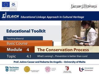 Educational Linkage Approach In Cultural Heritage Prof. JoAnn Cassar and Roberta De Angelis – University of Malta The Conservation Process Module 4 Basic Cour s e Teaching Material  Topic 4.1 What’s wrong?... Prevention is better than cure! Educational Toolkit 