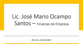 Lic. José Mario Ocampo
Santos – Finanzas de Empresa
Alumnos, ¡bienvenidos!
 