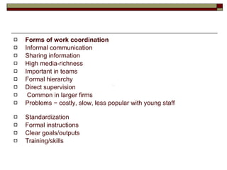 Forms of work coordination Informal communication Sharing information High media-richness Important in teams Formal hierarchy Direct supervision Common in larger firms Problems − costly, slow, less popular with young staff Standardization Formal instructions Clear goals/outputs Training/skills 