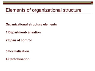 Elements of organizational structure Organizational structure elements 1. Department- alisation 2.Span of control 3.Formalisation 4.Centralisation 