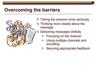 Overcoming the barriers Taking the receiver more seriously Thinking more clearly about the message Delivering messages skilfully Focusing on the receiver Using multiple channels and encoding  Securing appropriate feedback 