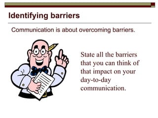 Identifying barriers  Communication is about overcoming barriers. State all the barriers that you can think of that impact on your day-to-day communication. 