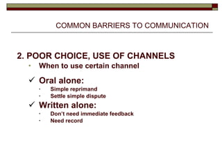 COMMON BARRIERS TO COMMUNICATION 2. POOR CHOICE, USE OF CHANNELS When to use certain channel Oral alone: Simple reprimand Settle simple dispute Written alone: Don’t need immediate feedback Need record 