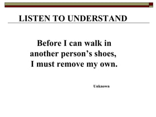 LISTEN TO UNDERSTAND Before I can walk in another person’s shoes,  I must remove my own. Unknown 