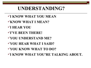UNDERSTANDING?  I KNOW WHAT YOU MEAN KNOW WHAT I MEAN? I HEAR YOU I’VE BEEN THERE! YOU UNDERSTAND ME? YOU HEAR WHAT I SAID? YOU KNOW WHAT TO DO? I KNOW WHAT YOU’RE TALKING ABOUT. 