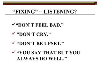 “ FIXING” = LISTENING? “ DON’T FEEL BAD.” “ DON’T CRY.” “ DON’T BE UPSET.” “ YOU SAY THAT BUT YOU  ALWAYS DO WELL.” 