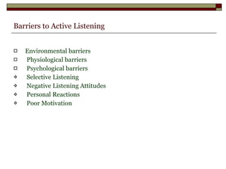 Barriers to Active Listening Environmental barriers Physiological barriers Psychological barriers Selective Listening Negative Listening Attitudes Personal Reactions Poor Motivation  