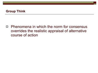 Group Think Phenomena in which the norm for consensus overrides the realistic appraisal of alternative course of action 