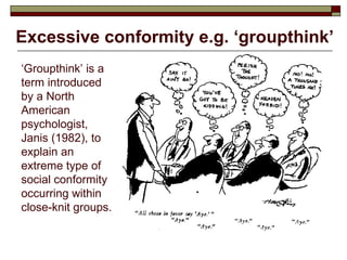 Excessive conformity e.g. ‘groupthink’ ‘ Groupthink’ is a term introduced by a North American psychologist, Janis (1982), to explain an extreme type of social conformity occurring within close-knit groups. 