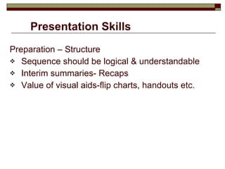 Presentation Skills Preparation – Structure Sequence should be logical & understandable Interim summaries- Recaps Value of visual aids-flip charts, handouts etc. 