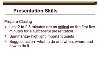 Presentation Skills Prepare Closing Last 2 to 2.5 minutes are as  critical  as the first five minutes for a successful presentation Summarize- highlight important points Suggest action- what to do and when, where and how to do it 