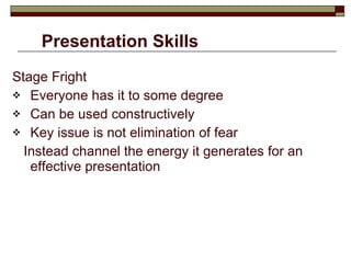 Presentation Skills Stage Fright Everyone has it to some degree Can be used constructively Key issue is not elimination of fear Instead channel the energy it generates for an effective presentation 