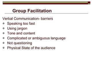 Group Facilitation Verbal Communication- barriers Speaking too fast Using jargon Tone and content Complicated or ambiguous language Not questioning Physical State of the audience 